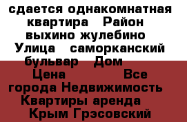 сдается однакомнатная квартира › Район ­ выхино-жулебино › Улица ­ саморканский бульвар › Дом ­ 12 › Цена ­ 35 000 - Все города Недвижимость » Квартиры аренда   . Крым,Грэсовский